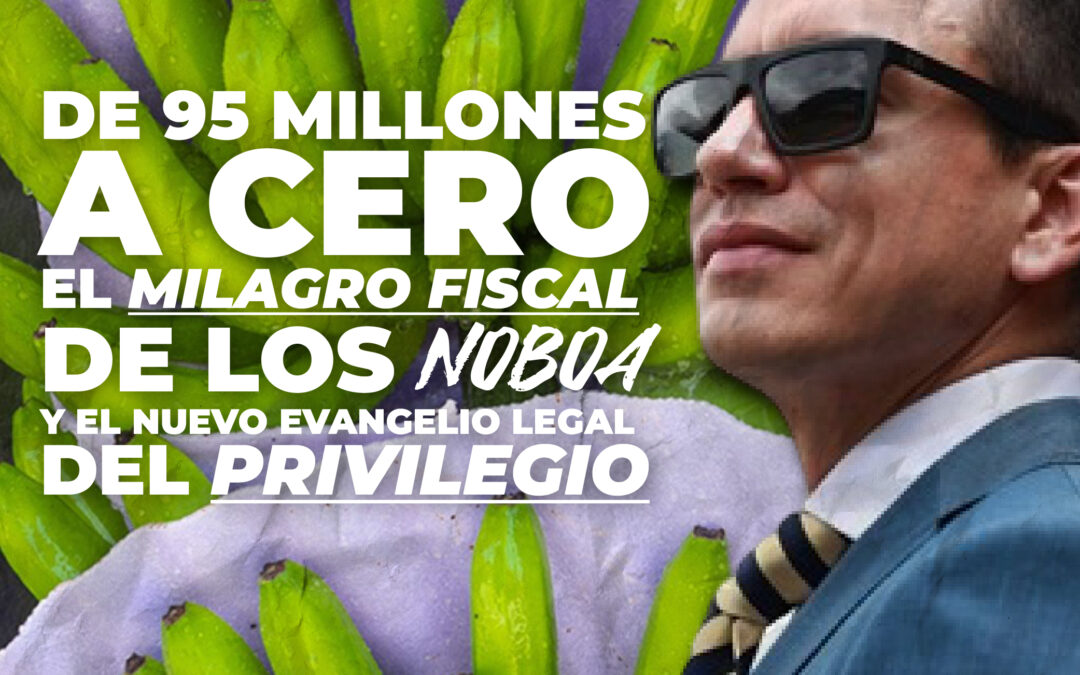 De 95 millones a cero | El milagro fiscal de los Noboa y el nuevo evangelio legal del privilegio