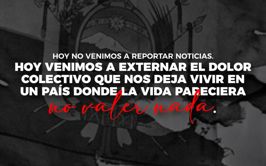 Hoy no venimos a reportar noticias. Hoy venimos a externar el dolor colectivo que nos deja vivir en un país donde la vida pareciera no valer nada.